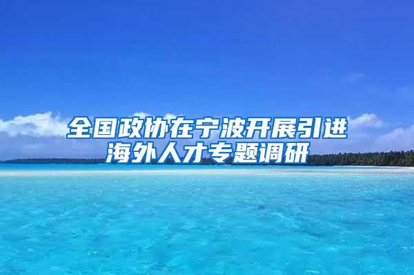 全国政协在宁波开展引进海外人才专题调研