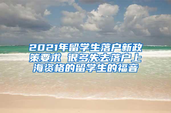 2021年留学生落户新政策要求 很多失去落户上海资格的留学生的福音