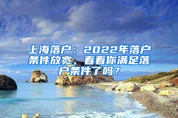 上海落户：2022年落户条件放宽，看看你满足落户条件了吗？