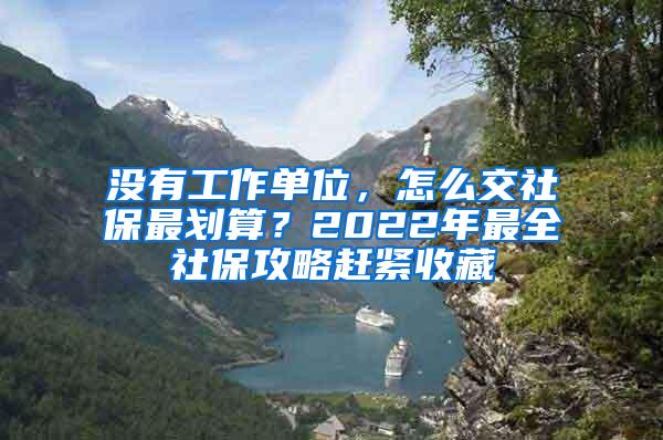 没有工作单位，怎么交社保最划算？2022年最全社保攻略赶紧收藏