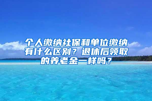 个人缴纳社保和单位缴纳有什么区别？退休后领取的养老金一样吗？