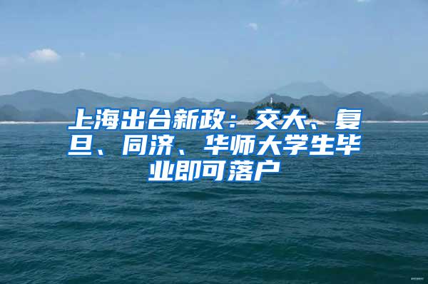 上海出台新政：交大、复旦、同济、华师大学生毕业即可落户