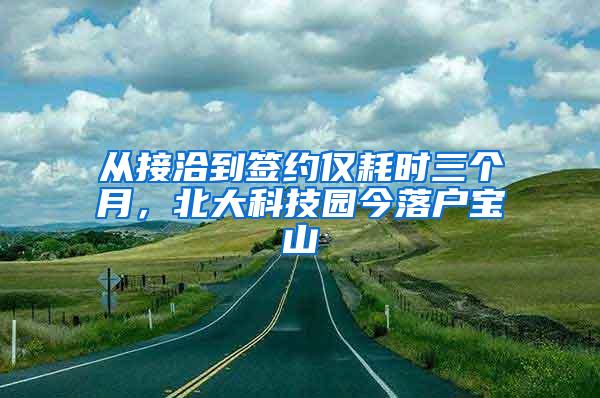 从接洽到签约仅耗时三个月，北大科技园今落户宝山