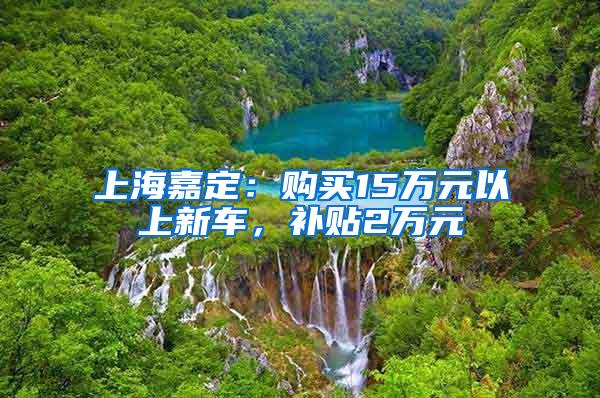 上海嘉定：购买15万元以上新车，补贴2万元