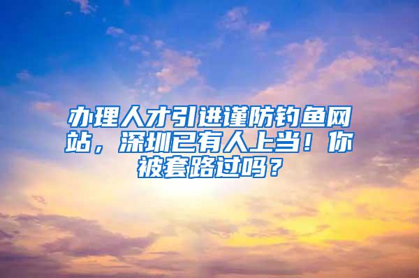 办理人才引进谨防钓鱼网站，深圳已有人上当！你被套路过吗？