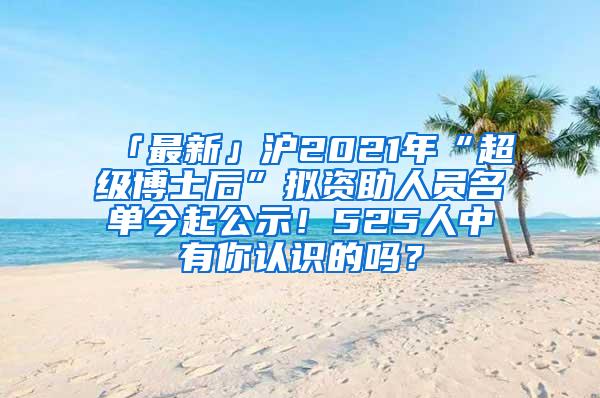 「最新」沪2021年“超级博士后”拟资助人员名单今起公示！525人中有你认识的吗？