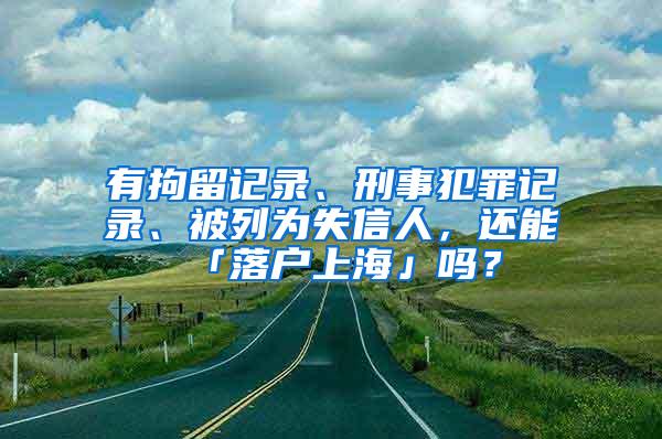 有拘留记录、刑事犯罪记录、被列为失信人，还能「落户上海」吗？