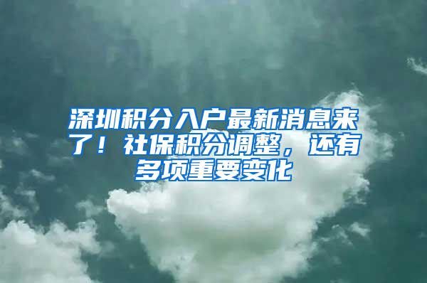 深圳积分入户最新消息来了！社保积分调整，还有多项重要变化