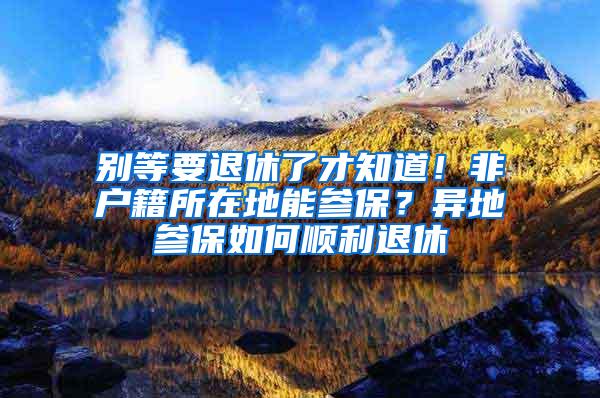 别等要退休了才知道！非户籍所在地能参保？异地参保如何顺利退休