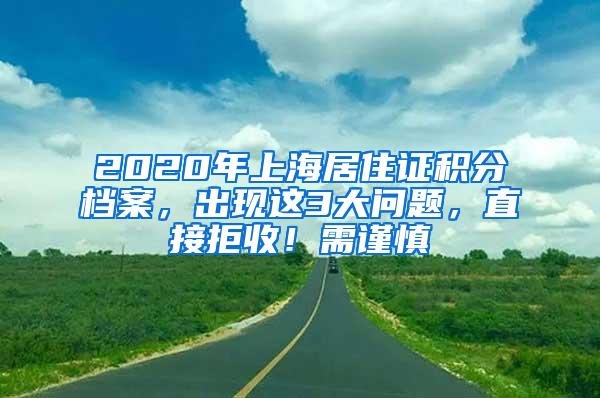 2020年上海居住证积分档案，出现这3大问题，直接拒收！需谨慎