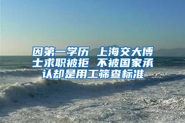 因第一学历 上海交大博士求职被拒 不被国家承认却是用工筛查标准