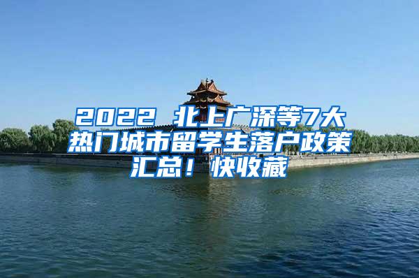 2022 北上广深等7大热门城市留学生落户政策汇总！快收藏