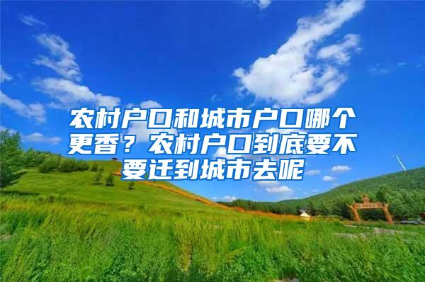 农村户口和城市户口哪个更香？农村户口到底要不要迁到城市去呢