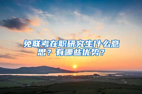 免联考在职研究生什么意思？有哪些优势？