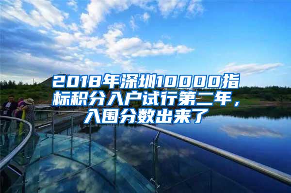 2018年深圳10000指标积分入户试行第二年，入围分数出来了