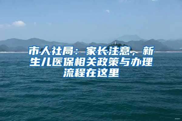 市人社局：家长注意，新生儿医保相关政策与办理流程在这里