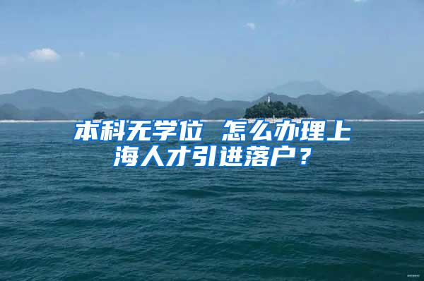 本科无学位 怎么办理上海人才引进落户？