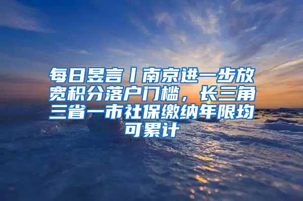 每日昱言丨南京进一步放宽积分落户门槛，长三角三省一市社保缴纳年限均可累计