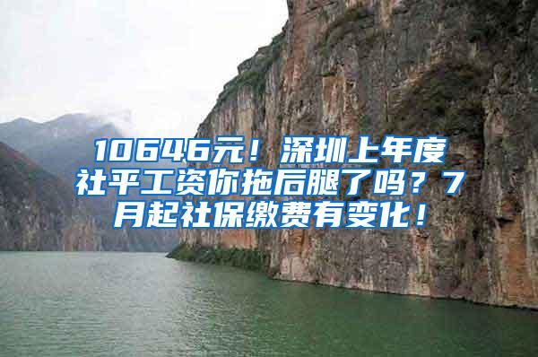 10646元！深圳上年度社平工资你拖后腿了吗？7月起社保缴费有变化！