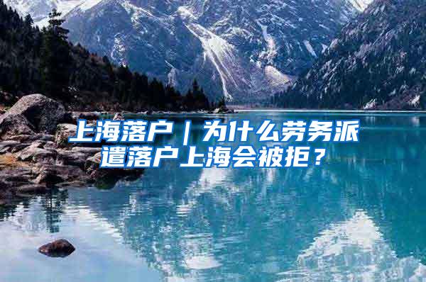 上海落户｜为什么劳务派遣落户上海会被拒？