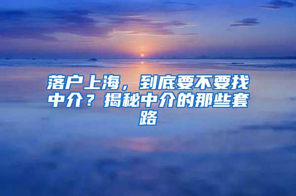 落户上海，到底要不要找中介？揭秘中介的那些套路