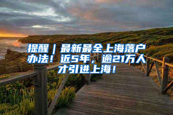 提醒｜最新最全上海落户办法！近5年，逾21万人才引进上海！