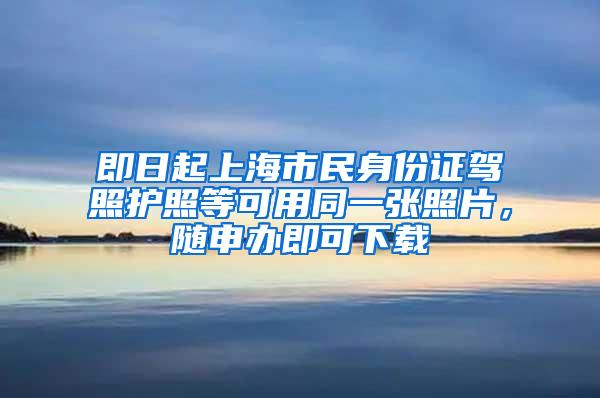 即日起上海市民身份证驾照护照等可用同一张照片，随申办即可下载