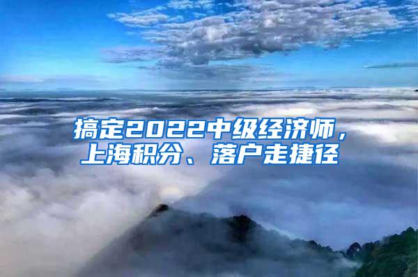 搞定2022中级经济师，上海积分、落户走捷径