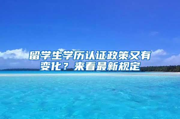 留学生学历认证政策又有变化？来看最新规定