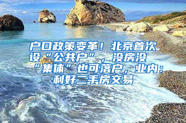 户口政策变革！北京首次设“公共户”，没房没“集体”也可落户，业内：利好二手房交易