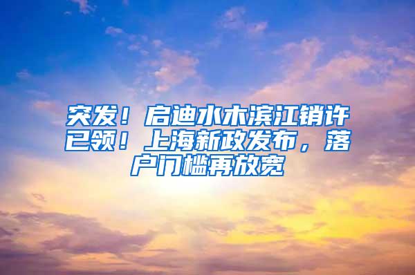 突发！启迪水木滨江销许已领！上海新政发布，落户门槛再放宽