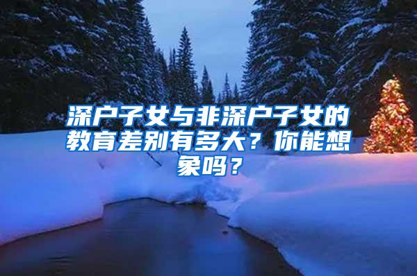 深户子女与非深户子女的教育差别有多大？你能想象吗？