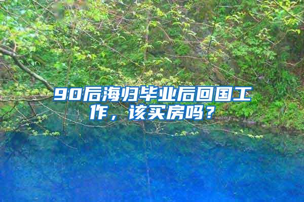 90后海归毕业后回国工作，该买房吗？