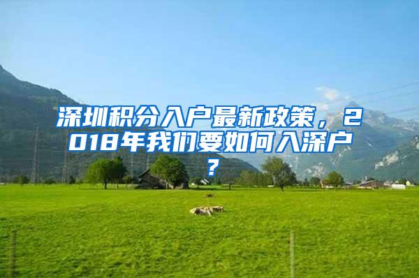 深圳积分入户最新政策，2018年我们要如何入深户？