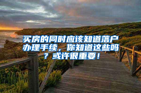 买房的同时应该知道落户办理手续，你知道这些吗？或许很重要！