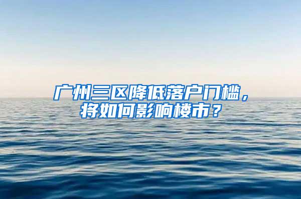 广州三区降低落户门槛，将如何影响楼市？