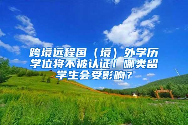 跨境远程国（境）外学历学位将不被认证！哪类留学生会受影响？