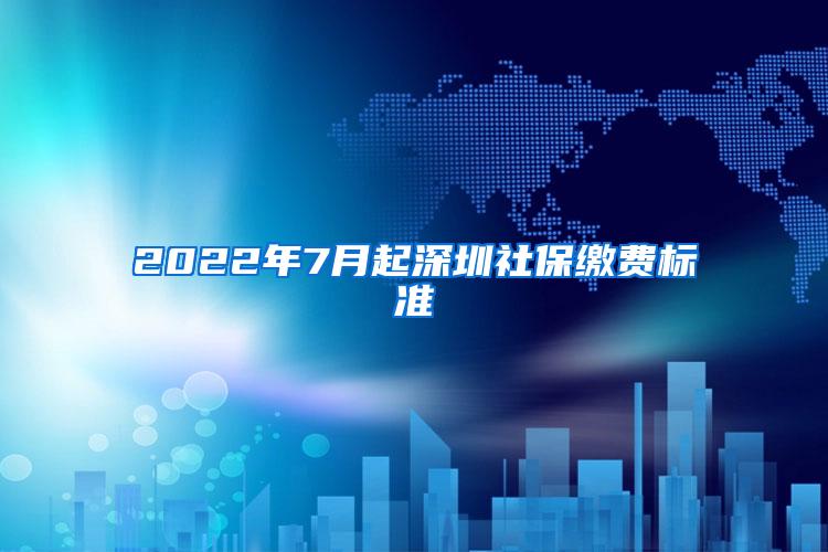 2022年7月起深圳社保缴费标准