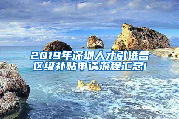 2019年深圳人才引进各区级补贴申请流程汇总!