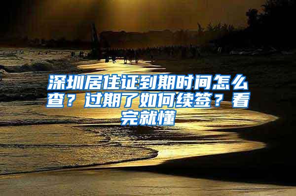 深圳居住证到期时间怎么查？过期了如何续签？看完就懂