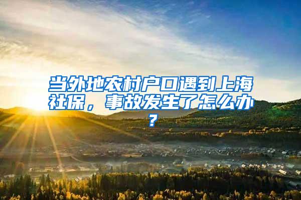 当外地农村户口遇到上海社保，事故发生了怎么办？