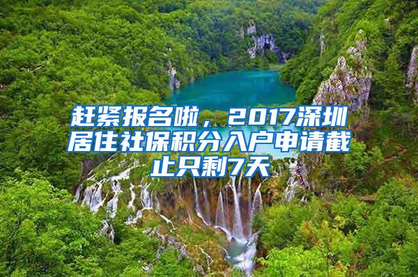 赶紧报名啦，2017深圳居住社保积分入户申请截止只剩7天