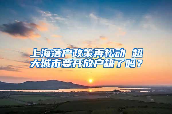 上海落户政策再松动 超大城市要开放户籍了吗？