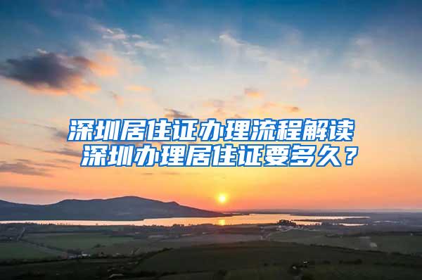 深圳居住证办理流程解读 深圳办理居住证要多久？