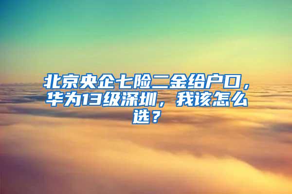 北京央企七险二金给户口，华为13级深圳，我该怎么选？