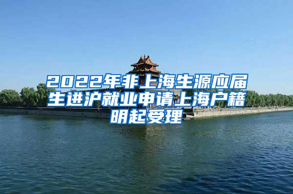 2022年非上海生源应届生进沪就业申请上海户籍明起受理