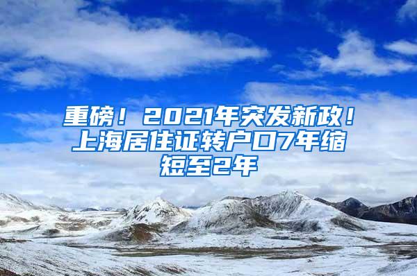 重磅！2021年突发新政！上海居住证转户口7年缩短至2年