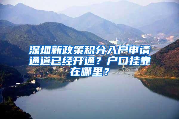 深圳新政策积分入户申请通道已经开通？户口挂靠在哪里？