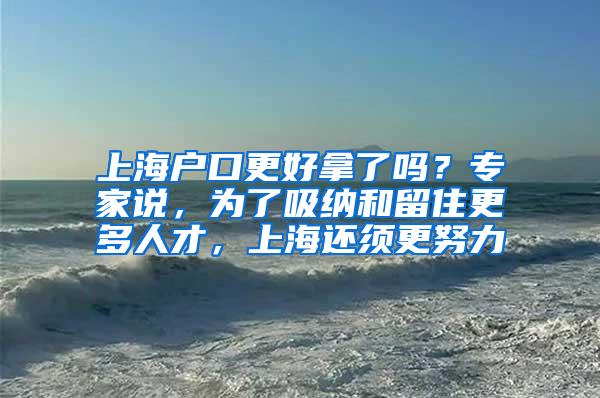 上海户口更好拿了吗？专家说，为了吸纳和留住更多人才，上海还须更努力