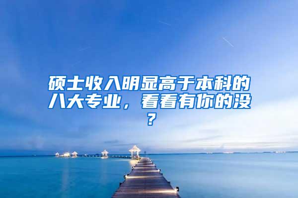 硕士收入明显高于本科的八大专业，看看有你的没？